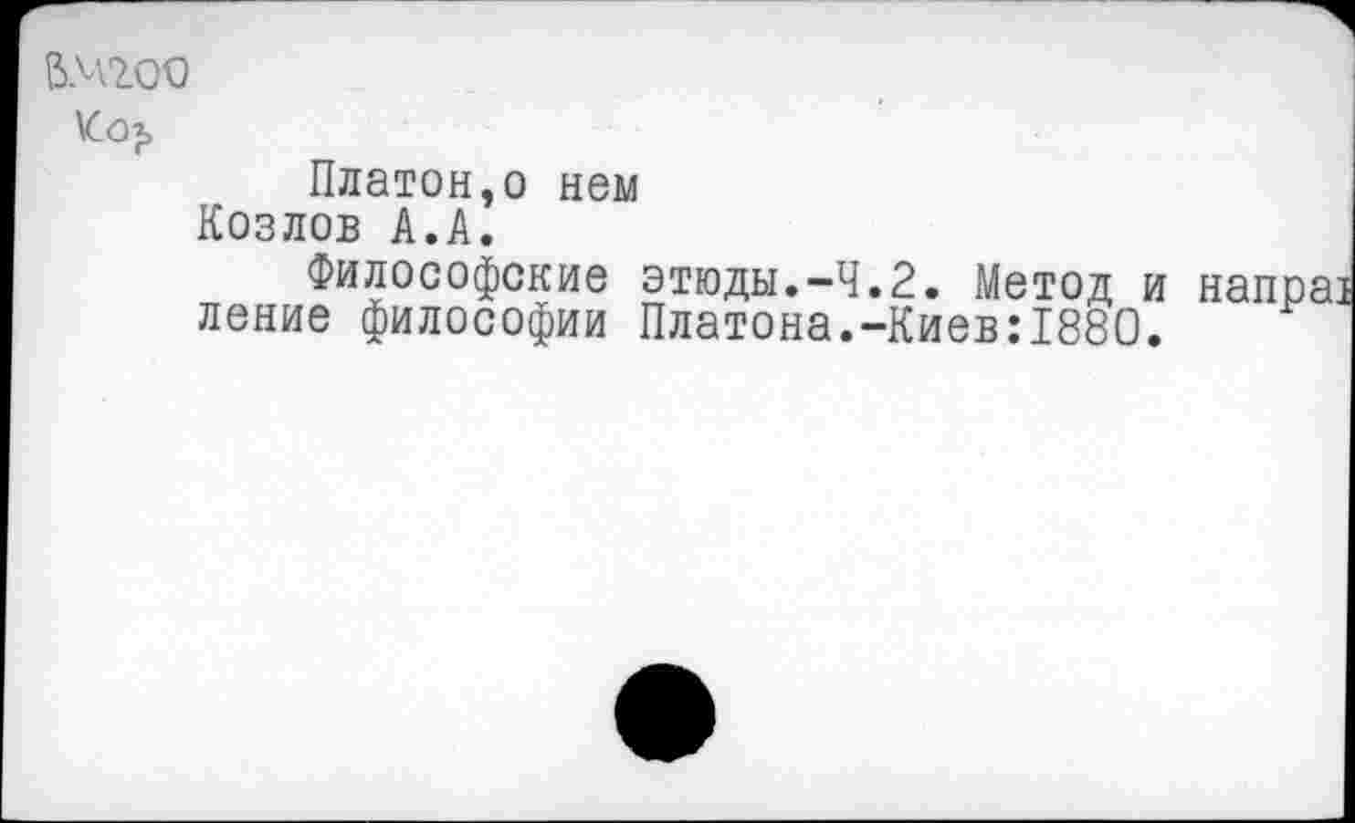 ﻿ВМ200
Ко?»
Платон,о нем Козлов А.А.
Философские этюды.-Ч.2. Метод и ление философии Платона.-Киев:1880.